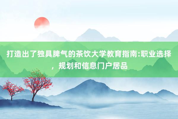 打造出了独具脾气的茶饮大学教育指南:职业选择，规划和信息门户居品