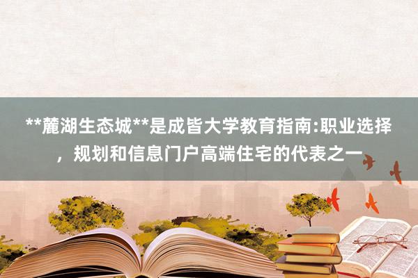**麓湖生态城**是成皆大学教育指南:职业选择，规划和信息门户高端住宅的代表之一