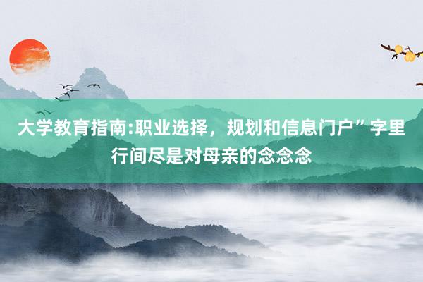 大学教育指南:职业选择，规划和信息门户”字里行间尽是对母亲的念念念