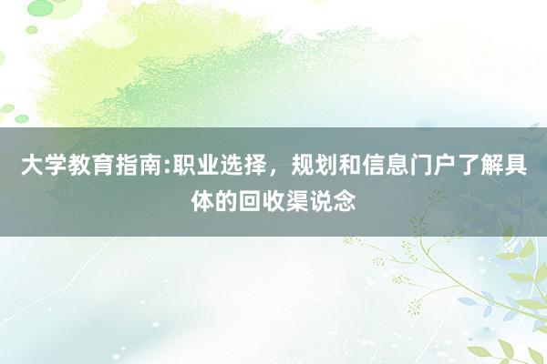 大学教育指南:职业选择，规划和信息门户了解具体的回收渠说念
