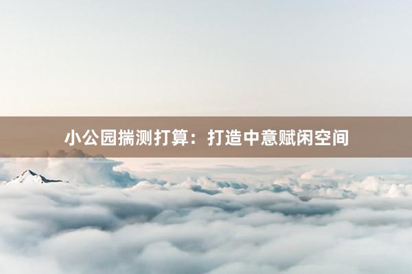 小公园揣测打算:打造中意赋闲空间