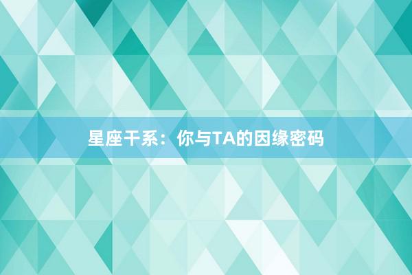 星座干系：你与TA的因缘密码