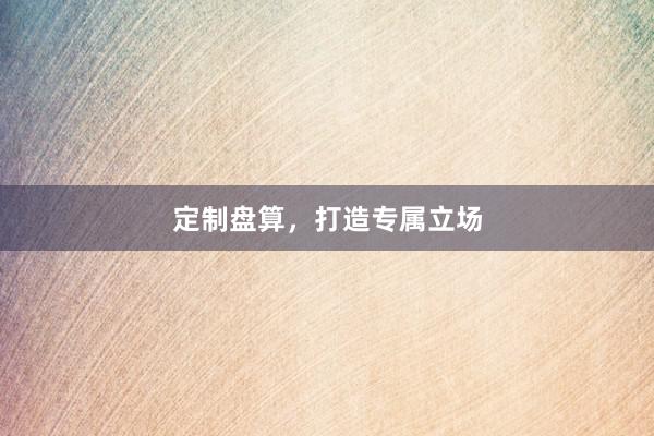 定制盘算，打造专属立场
